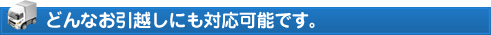 どんなお引越しにも対応可能です。