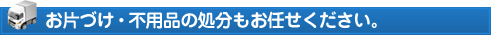 お片づけ・不用品の処分もお任せください。