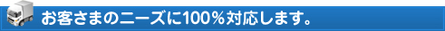 お客さまのニーズに100%対応します。
